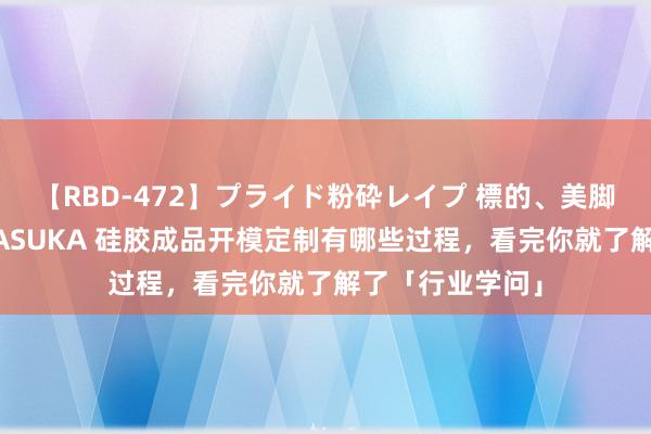 【RBD-472】プライド粉砕レイプ 標的、美脚パーツモデル ASUKA 硅胶成品开模定制有哪些过程，看完你就了解了「行业学问」