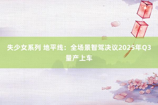 失少女系列 地平线：全场景智驾决议2025年Q3量产上车