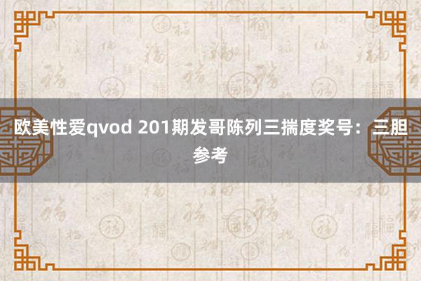 欧美性爱qvod 201期发哥陈列三揣度奖号：三胆参考