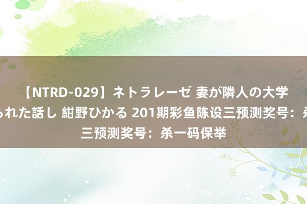 【NTRD-029】ネトラレーゼ 妻が隣人の大学生に寝盗られた話し 紺野ひかる 201期彩鱼陈设三预测奖号：杀一码保举