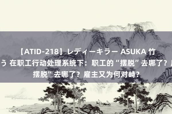 【ATID-218】レディーキラー ASUKA 竹内紗里奈 麻生ゆう 在职工行动处理系统下：职工的“摆脱”去哪了？雇主又为何对峙？