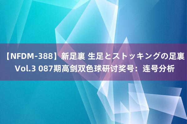 【NFDM-388】新足裏 生足とストッキングの足裏 Vol.3 087期高剑双色球研讨奖号：连号分析