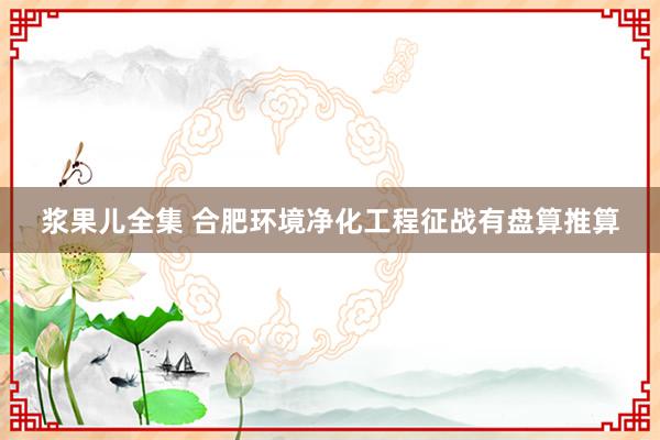 浆果儿全集 合肥环境净化工程征战有盘算推算