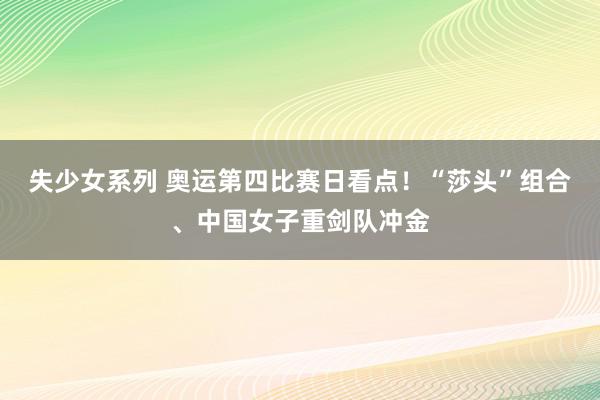 失少女系列 奥运第四比赛日看点！“莎头”组合、中国女子重剑队冲金