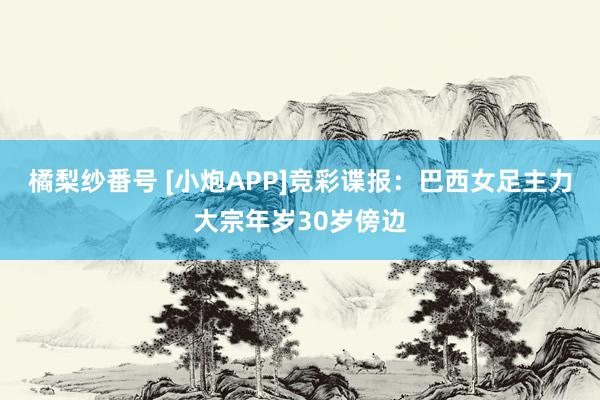 橘梨纱番号 [小炮APP]竞彩谍报：巴西女足主力大宗年岁30岁傍边