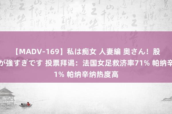 【MADV-169】私は痴女 人妻編 奥さん！股間の刺激が強すぎです 投票拜谒：法国女足救济率71% 帕纳辛纳热度高