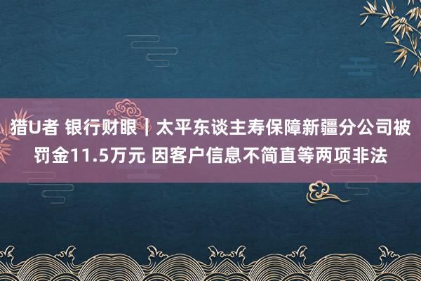 猎U者 银行财眼｜太平东谈主寿保障新疆分公司被罚金11.5万元 因客户信息不简直等两项非法