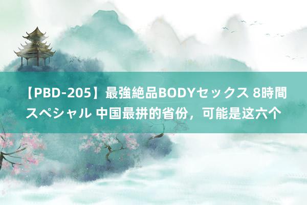 【PBD-205】最強絶品BODYセックス 8時間スペシャル 中国最拼的省份，可能是这六个