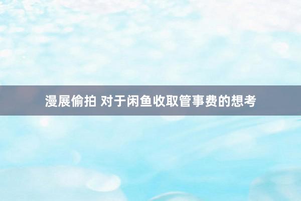 漫展偷拍 对于闲鱼收取管事费的想考