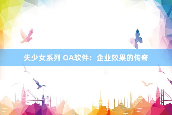 失少女系列 OA软件：企业效果的传奇