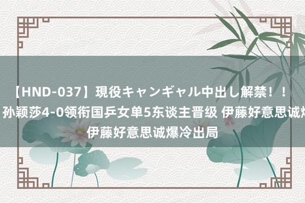 【HND-037】現役キャンギャル中出し解禁！！ ASUKA 孙颖莎4-0领衔国乒女单5东谈主晋级 伊藤好意思诚爆冷出局