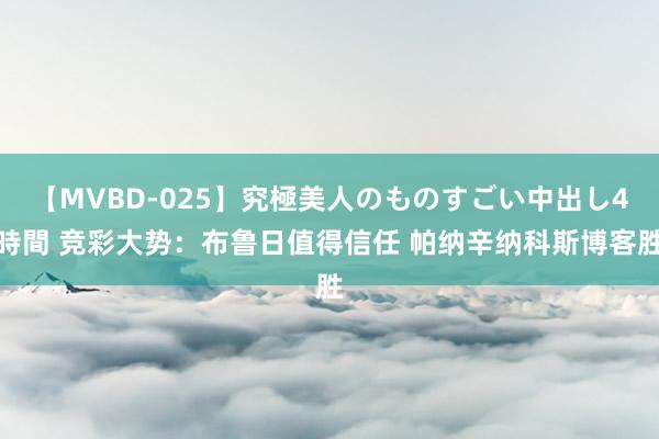 【MVBD-025】究極美人のものすごい中出し4時間 竞彩大势：布鲁日值得信任 帕纳辛纳科斯博客胜