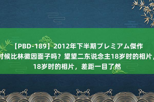 【PBD-189】2012年下半期プレミアム傑作選 林洙年轻的时候比林徽因面子吗？望望二东说念主18岁时的相片，差距一目了然