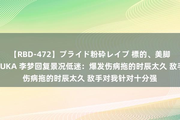 【RBD-472】プライド粉砕レイプ 標的、美脚パーツモデル ASUKA 李梦回复景况低迷：爆发伤病拖的时辰太久 敌手对我针对十分强