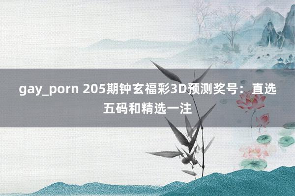 gay_porn 205期钟玄福彩3D预测奖号：直选五码和精选一注