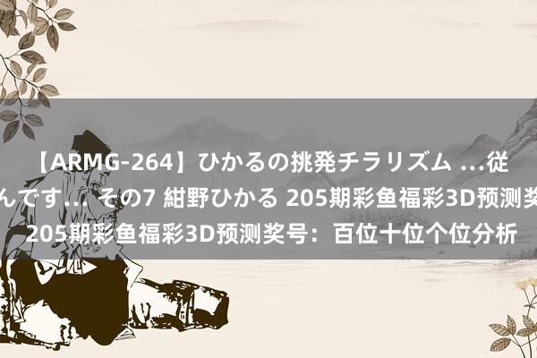 【ARMG-264】ひかるの挑発チラリズム …従妹が小悪魔すぎて困るんです… その7 紺野ひかる 205期彩鱼福彩3D预测奖号：百位十位个位分析