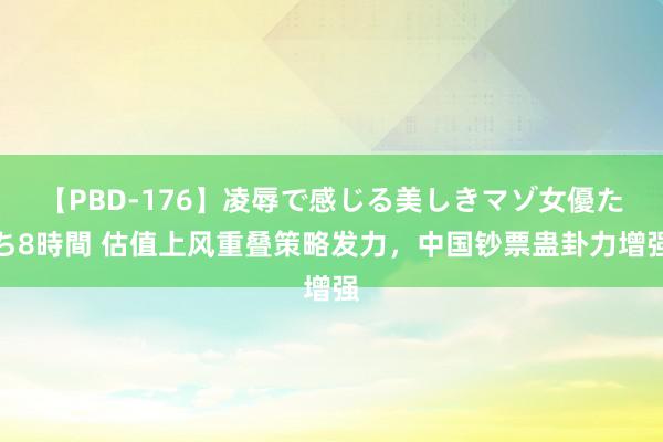 【PBD-176】凌辱で感じる美しきマゾ女優たち8時間 估值上风重叠策略发力，中国钞票蛊卦力增强