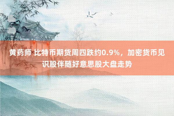 黄药师 比特币期货周四跌约0.9%，加密货币见识股伴随好意思股大盘走势