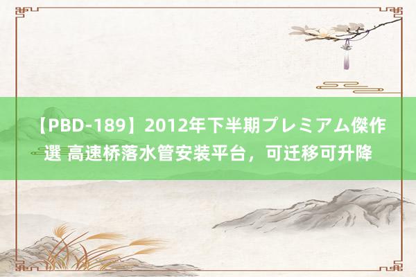 【PBD-189】2012年下半期プレミアム傑作選 高速桥落水管安装平台，可迁移可升降