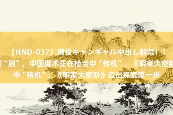 【HND-037】現役キャンギャル中出し解禁！！ ASUKA 从“秀”到“剧”，中国魔术正在检会中“转机”，《明家大密斯》迈出探索第一步