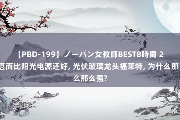 【PBD-199】ノーパン女教師BEST8時間 2 事迹甚而比阳光电源还好, 光伏玻璃龙头福莱特, 为什么那么强?