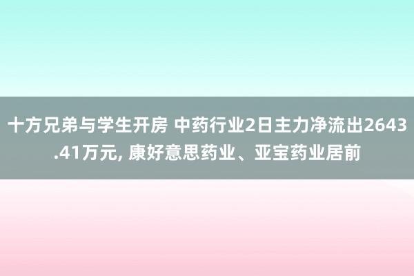 十方兄弟与学生开房 中药行业2日主力净流出2643.41万元, 康好意思药业、亚宝药业居前