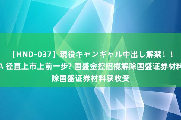 【HND-037】現役キャンギャル中出し解禁！！ ASUKA 径直上市上前一步? 国盛金控招揽解除国盛证券材料获收受