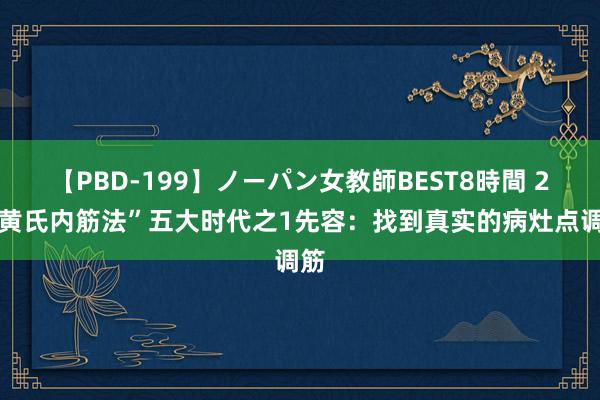 【PBD-199】ノーパン女教師BEST8時間 2 “黄氏内筋法”五大时代之1先容：找到真实的病灶点调筋