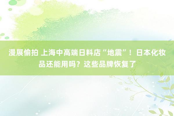 漫展偷拍 上海中高端日料店“地震”！日本化妆品还能用吗？这些品牌恢复了