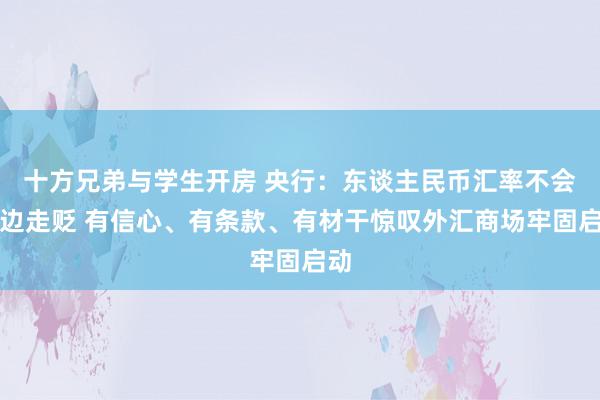 十方兄弟与学生开房 央行：东谈主民币汇率不会单边走贬 有信心、有条款、有材干惊叹外汇商场牢固启动