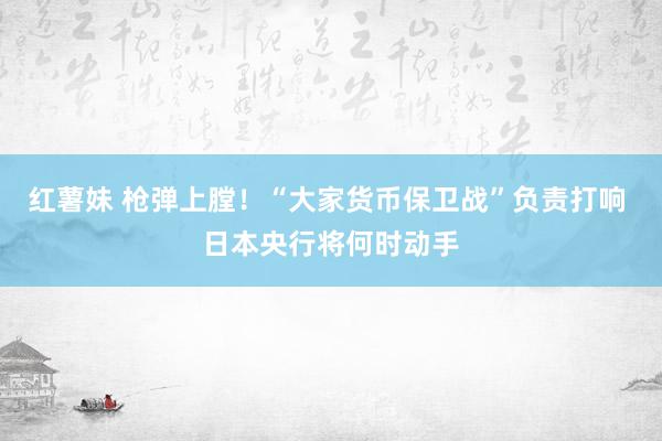 红薯妹 枪弹上膛！“大家货币保卫战”负责打响 日本央行将何时动手