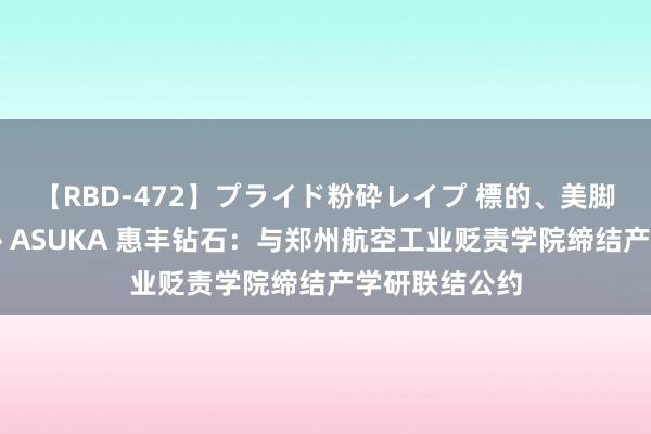 【RBD-472】プライド粉砕レイプ 標的、美脚パーツモデル ASUKA 惠丰钻石：与郑州航空工业贬责学院缔结产学研联结公约