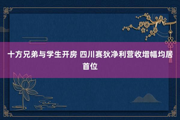 十方兄弟与学生开房 四川赛狄净利营收增幅均居首位