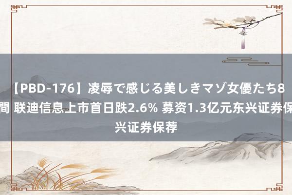 【PBD-176】凌辱で感じる美しきマゾ女優たち8時間 联迪信息上市首日跌2.6% 募资1.3亿元东兴证券保荐