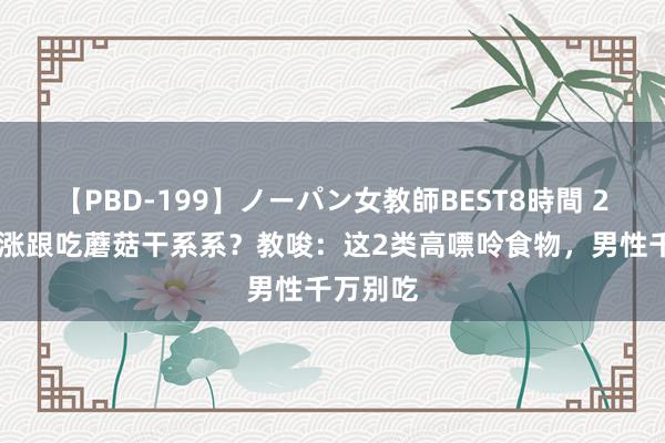 【PBD-199】ノーパン女教師BEST8時間 2 尿酸高涨跟吃蘑菇干系系？教唆：这2类高嘌呤食物，男性千万别吃