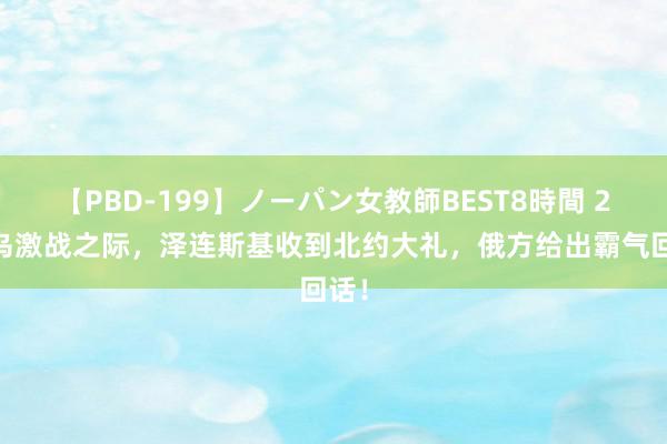 【PBD-199】ノーパン女教師BEST8時間 2 俄乌激战之际，泽连斯基收到北约大礼，俄方给出霸气回话！