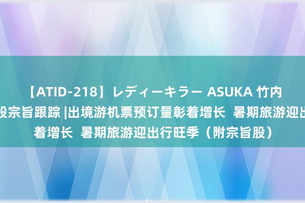 【ATID-218】レディーキラー ASUKA 竹内紗里奈 麻生ゆう 港股宗旨跟踪 |出境游机票预订量彰着增长  暑期旅游迎出行旺季（附宗旨股）