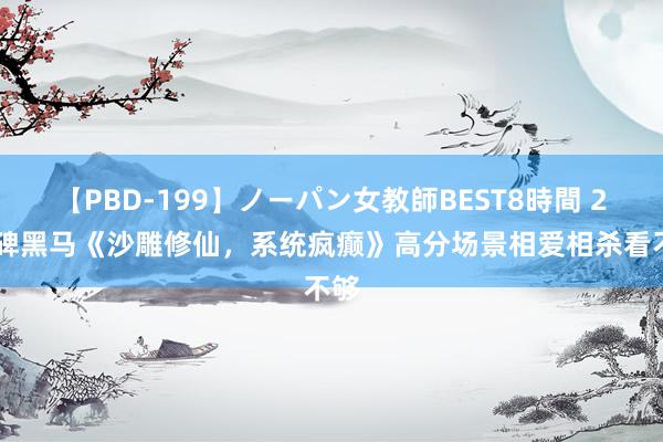 【PBD-199】ノーパン女教師BEST8時間 2 口碑黑马《沙雕修仙，系统疯癫》高分场景相爱相杀看不够