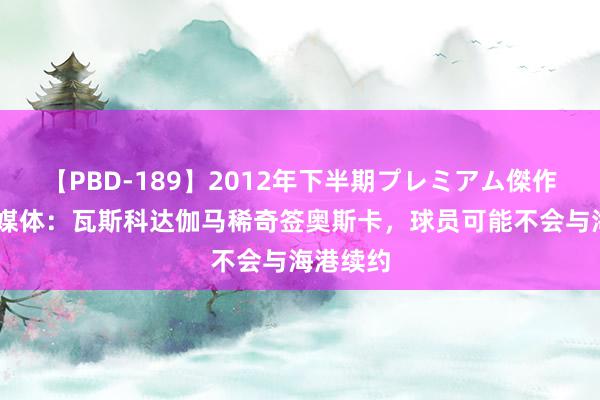 【PBD-189】2012年下半期プレミアム傑作選 巴西媒体：瓦斯科达伽马稀奇签奥斯卡，球员可能不会与海港续约