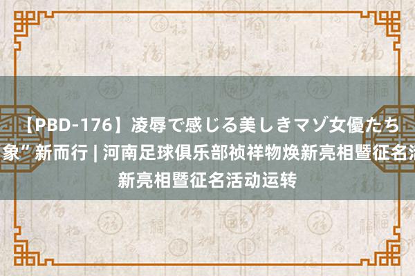 【PBD-176】凌辱で感じる美しきマゾ女優たち8時間 “象”新而行 | 河南足球俱乐部祯祥物焕新亮相暨征名活动运转