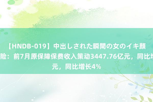 【HNDB-019】中出しされた瞬間の女のイキ顔 中国财险：前7月原保障保费收入策动3447.76亿元，同比增长4%