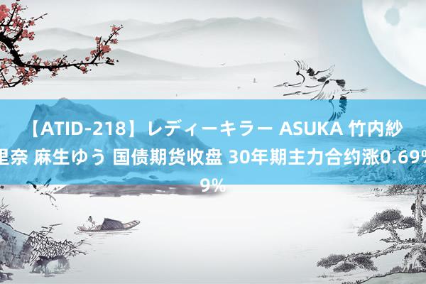 【ATID-218】レディーキラー ASUKA 竹内紗里奈 麻生ゆう 国债期货收盘 30年期主力合约涨0.69%