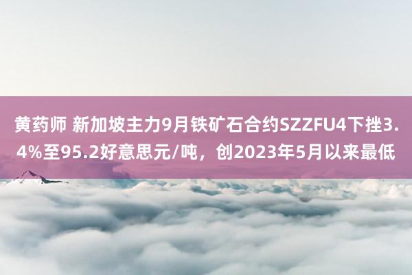 黄药师 新加坡主力9月铁矿石合约SZZFU4下挫3.4%至95.2好意思元/吨，创2023年5月以来最低