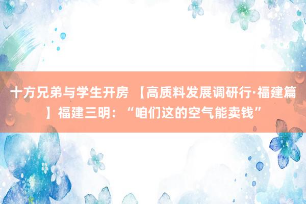 十方兄弟与学生开房 【高质料发展调研行·福建篇】福建三明：“咱们这的空气能卖钱”