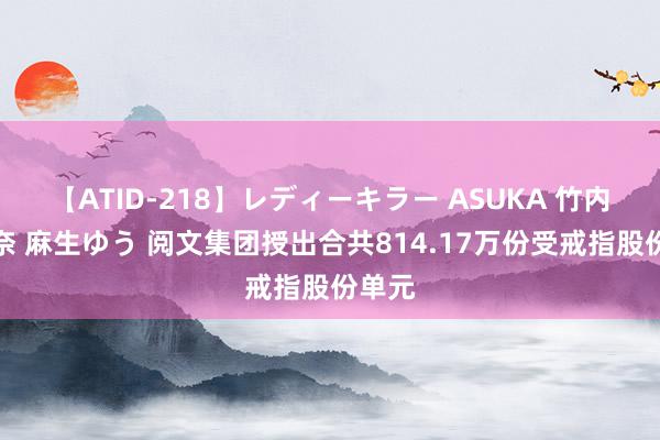 【ATID-218】レディーキラー ASUKA 竹内紗里奈 麻生ゆう 阅文集团授出合共814.17万份受戒指股份单元