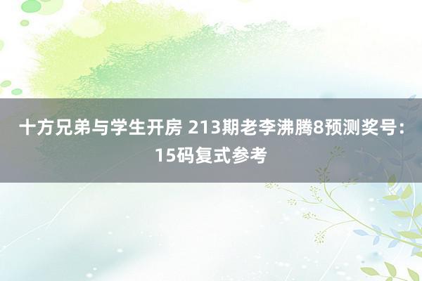 十方兄弟与学生开房 213期老李沸腾8预测奖号：15码复式参考