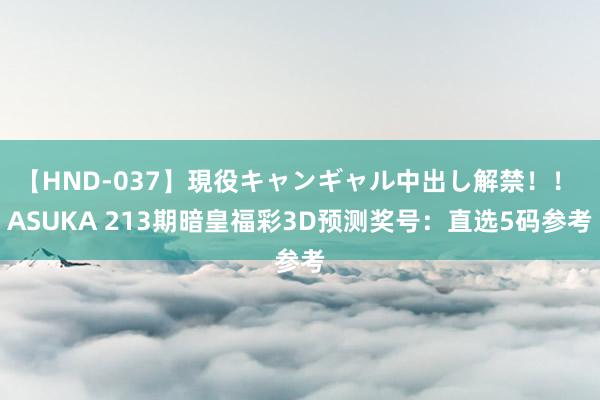 【HND-037】現役キャンギャル中出し解禁！！ ASUKA 213期暗皇福彩3D预测奖号：直选5码参考