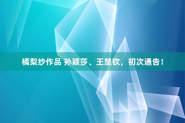 橘梨纱作品 孙颖莎、王楚钦，初次通告！