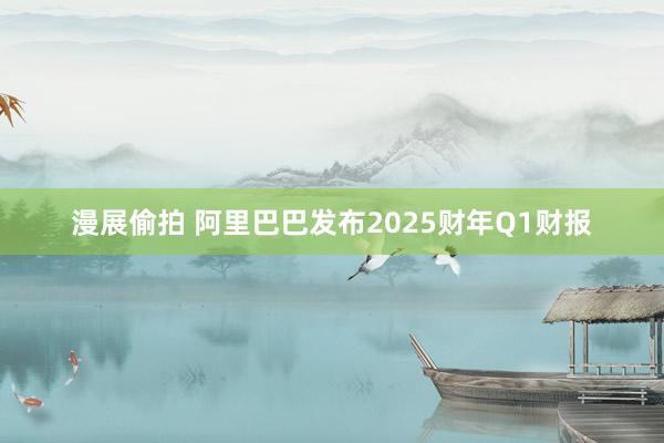 漫展偷拍 阿里巴巴发布2025财年Q1财报