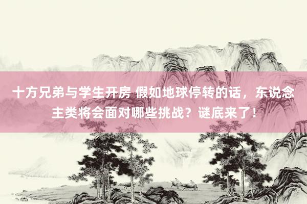 十方兄弟与学生开房 假如地球停转的话，东说念主类将会面对哪些挑战？谜底来了！